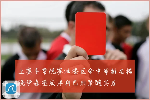 上赛季常规赛油漆区命中率排名揭晓伊森垫底库利巴利紧随其后