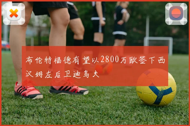 布伦特福德有望以2800万欧签下西汉姆左后卫迪乌夫