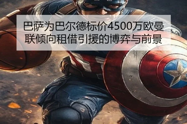 巴萨为巴尔德标价4500万欧曼联倾向租借引援的博弈与前景