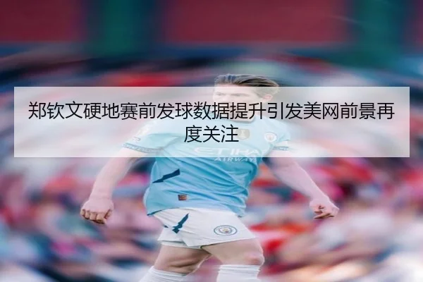 郑钦文硬地赛前发球数据提升引发美网前景再度关注
