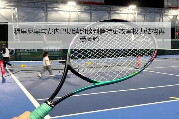 穆里尼奥与费内巴切续约谈判僵持更衣室权力结构再受考验