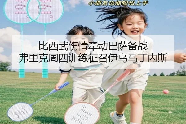比西武伤情牵动巴萨备战 弗里克周四训练征召伊乌马丁内斯