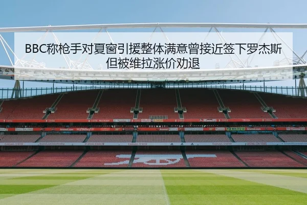 BBC称枪手对夏窗引援整体满意曾接近签下罗杰斯但被维拉涨价劝退