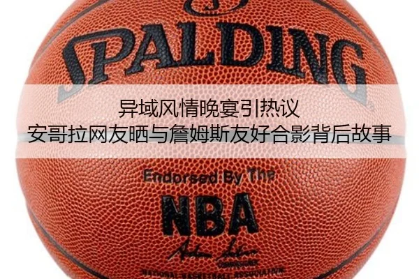 异域风情晚宴引热议 安哥拉网友晒与詹姆斯友好合影背后故事