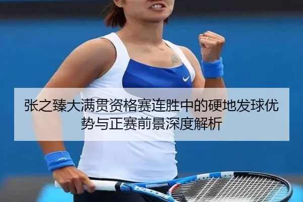 张之臻大满贯资格赛连胜中的硬地发球优势与正赛前景深度解析